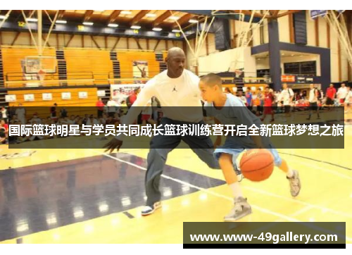 国际篮球明星与学员共同成长篮球训练营开启全新篮球梦想之旅