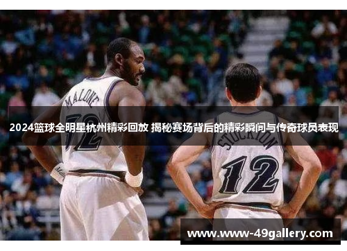 2024篮球全明星杭州精彩回放 揭秘赛场背后的精彩瞬间与传奇球员表现