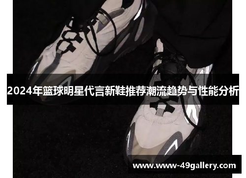 2024年篮球明星代言新鞋推荐潮流趋势与性能分析