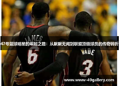 47号篮球明星的崛起之路：从默默无闻到联盟顶级球员的传奇转折