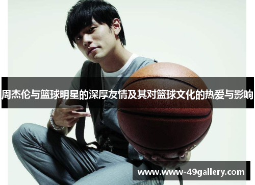 周杰伦与篮球明星的深厚友情及其对篮球文化的热爱与影响