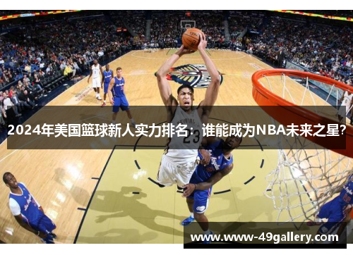 2024年美国篮球新人实力排名：谁能成为NBA未来之星？