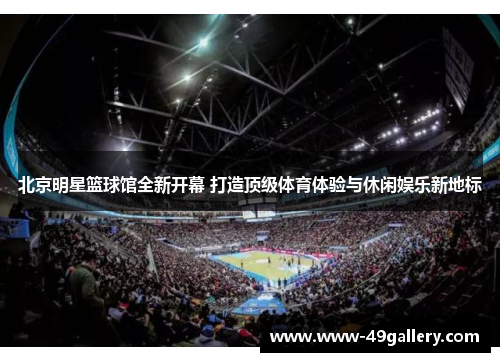 北京明星篮球馆全新开幕 打造顶级体育体验与休闲娱乐新地标