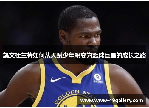 凯文杜兰特如何从天赋少年蜕变为篮球巨星的成长之路