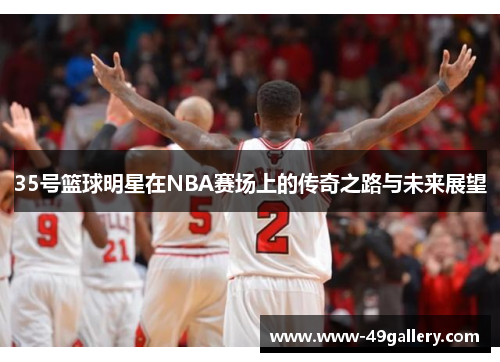 35号篮球明星在NBA赛场上的传奇之路与未来展望