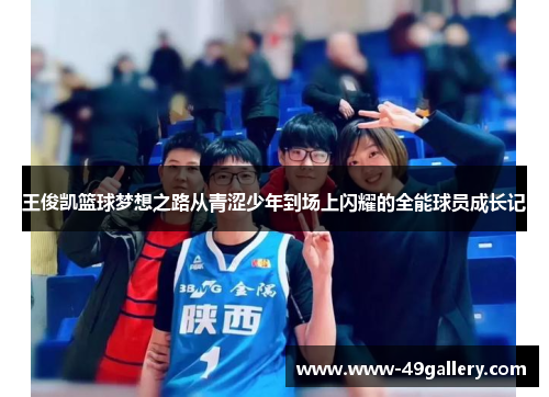 王俊凯篮球梦想之路从青涩少年到场上闪耀的全能球员成长记