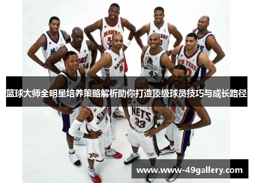 篮球大师全明星培养策略解析助你打造顶级球员技巧与成长路径