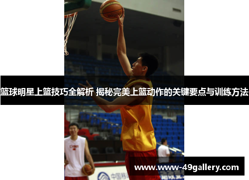 篮球明星上篮技巧全解析 揭秘完美上篮动作的关键要点与训练方法