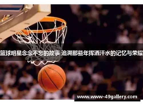篮球明星念念不忘的故事 追溯那些年挥洒汗水的记忆与荣耀
