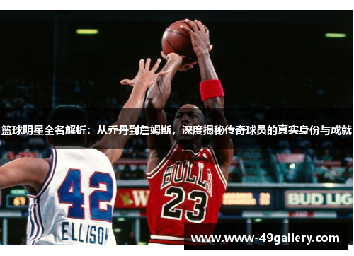篮球明星全名解析：从乔丹到詹姆斯，深度揭秘传奇球员的真实身份与成就