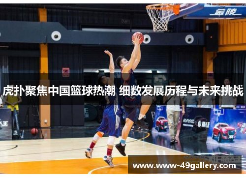 虎扑聚焦中国篮球热潮 细数发展历程与未来挑战