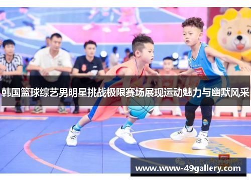 韩国篮球综艺男明星挑战极限赛场展现运动魅力与幽默风采