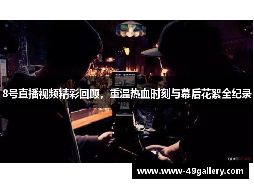 8号直播视频精彩回顾，重温热血时刻与幕后花絮全纪录